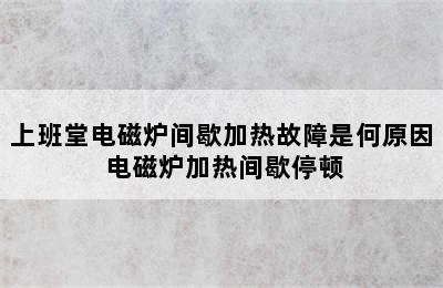 上班堂电磁炉间歇加热故障是何原因 电磁炉加热间歇停顿